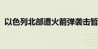 以色列北部遭火箭弹袭击暂无人员伤亡报告