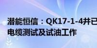 潜能恒信：QK17-1-4井已完成全部钻完井和电缆测试及试油工作