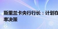 斯里兰卡央行行长：计划在今年内实施单一利率决策