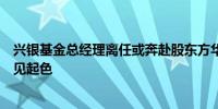 兴银基金总经理离任或奔赴股东方华福证券任期权益业务未见起色