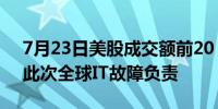 7月23日美股成交额前20：微软称欧盟应为此次全球IT故障负责