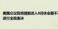 美国众议院将提前进入8月休会期不再预计在7月29日那一周进行全院表決