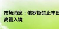 市场消息：俄罗斯禁止丰田和乐天等日本公司高管入境