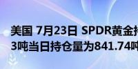 美国 7月23日 SPDR黄金持仓较上日增加1.73吨当日持仓量为841.74吨