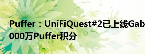 Puffer：UniFiQuest#2已上线Galxe 提供1000万Puffer积分