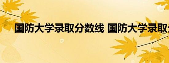 国防大学录取分数线 国防大学录取分数