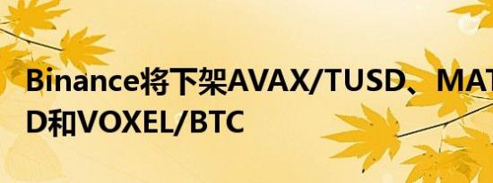 Binance将下架AVAX/TUSD、MATIC/TUSD和VOXEL/BTC