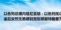 以色列总理内塔尼亚胡：以色列民众对特朗普在遭遇刺杀未遂后安然无恙感到宽慰感谢特朗普为以色列所做的一切