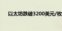 以太坊跌破3200美元/枚日内跌4.16%