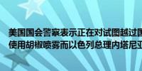 美国国会警察表示正在对试图越过国会附近警戒线的抗议者使用胡椒喷雾而以色列总理内塔尼亚胡将在国会发表讲话