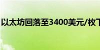 以太坊回落至3400美元/枚下方日内跌2.39%