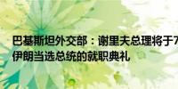 巴基斯坦外交部：谢里夫总理将于7月30日前往德黑兰参加伊朗当选总统的就职典礼