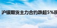 沪银期货主力合约跌超5%现报7240元/千克