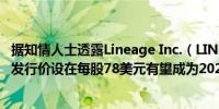 据知情人士透露Lineage Inc.（LINE.US）将美国IPO股票发行价设在每股78美元有望成为2024年迄今最大规模的IPO