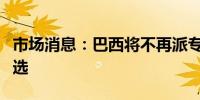 市场消息：巴西将不再派专家观察委内瑞拉大选