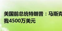 美国前总统特朗普：马斯克从未告诉我他要给我4500万美元