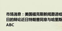 市场消息：美国福克斯新闻邀请哈里斯、特朗普参加9月17日的辩论近日特朗普同意与哈里斯辩论但称不希望主办方是ABC