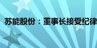 苏能股份：董事长接受纪律审查和监察调查