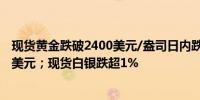 现货黄金跌破2400美元/盎司日内跌0.40%较日高回落超30美元；现货白银跌超1%