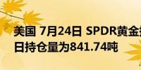 美国 7月24日 SPDR黄金持仓较上日不变当日持仓量为841.74吨