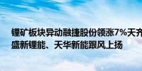 锂矿板块异动融捷股份领涨7%天齐锂业涨超5%赣锋锂业、盛新锂能、天华新能跟风上扬