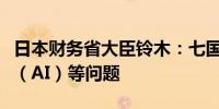 日本财务省大臣铃木：七国集团讨论人工智能（AI）等问题