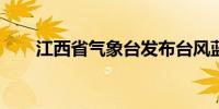 江西省气象台发布台风蓝色预警信号