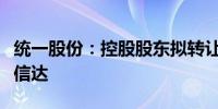 统一股份：控股股东拟转让9.37%股份予中国信达