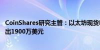 CoinShares研究主管：以太坊现货ETF上市两天后整体净流出1900万美元