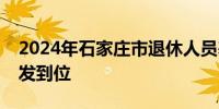 2024年石家庄市退休人员基本养老金调待补发到位