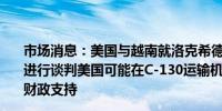 市场消息：美国与越南就洛克希德马丁C-130运输机的出售进行谈判美国可能在C-130运输机的出售交易中向越南提供财政支持