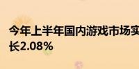 今年上半年国内游戏市场实际销售收入同比增长2.08%