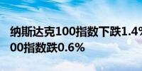 纳斯达克100指数下跌1.4%至盘中低点标普500指数跌0.6%