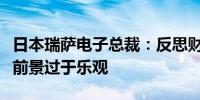 日本瑞萨电子总裁：反思财务业绩第一季度对前景过于乐观