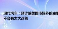 现代汽车：预计除美国市场外的主要市场的销售额在下半年不会有太大改善