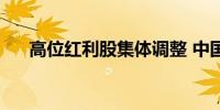 高位红利股集体调整 中国海油跌超3%