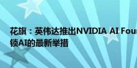 花旗：英伟达推出NVIDIA AI Foundry是进一步为企业解锁AI的最新举措