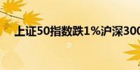 上证50指数跌1%沪深300指数跌0.87%