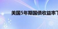 美国5年期国债收益率下跌5个基点