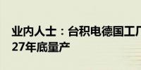 业内人士：台积电德国工厂年底动工 最快2027年底量产