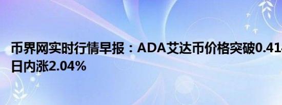 币界网实时行情早报：ADA艾达币价格突破0.4147美元/枚 日内涨2.04%