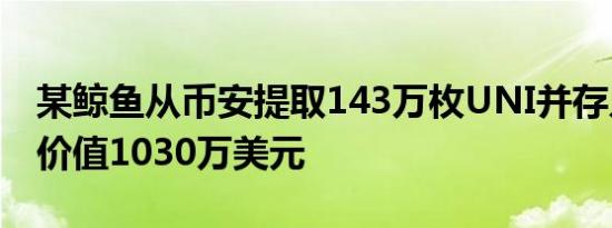 某鲸鱼从币安提取143万枚UNI并存入Aave 价值1030万美元