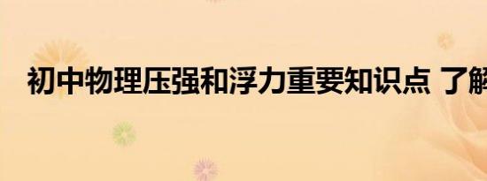 初中物理压强和浮力重要知识点 了解一下