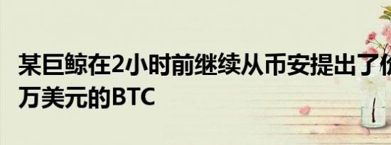 某巨鲸在2小时前继续从币安提出了价值1600万美元的BTC