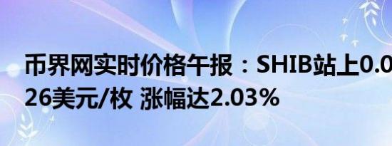 币界网实时价格午报：SHIB站上0.000016326美元/枚 涨幅达2.03%