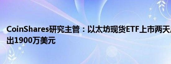 CoinShares研究主管：以太坊现货ETF上市两天后整体净流出1900万美元