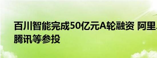 百川智能完成50亿元A轮融资 阿里、小米、腾讯等参投