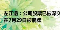 左江退：公司股票已被深交所决定终止上市将在7月29日被摘牌