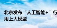 北京发布“人工智能+”行动计划就医上学将用上大模型