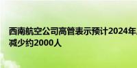 西南航空公司高管表示预计2024年底员工人数将比2023年减少约2000人